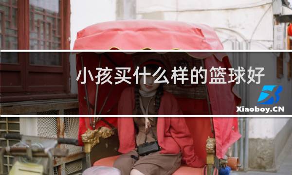 小孩买什么样的篮球好图片