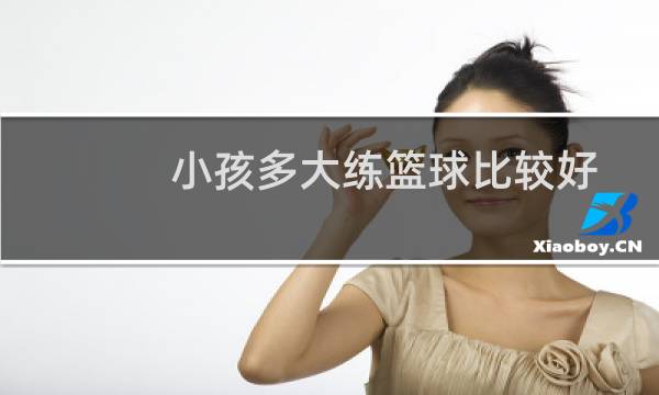 小孩多大练篮球比较好图片