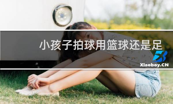 小孩子拍球用篮球还是足球图片