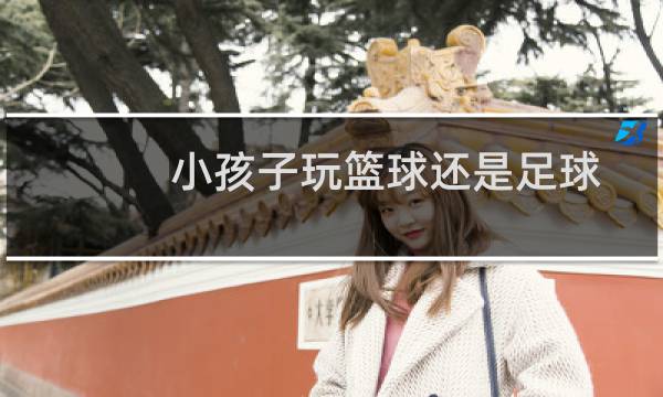 小孩子玩篮球还是足球图片
