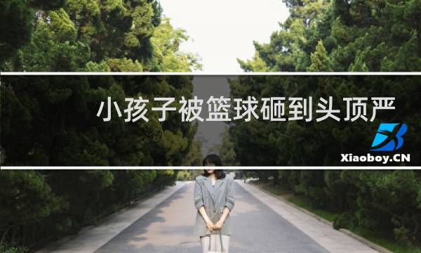 小孩子被篮球砸到头顶严重吗图片