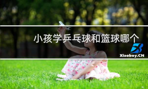 小孩学乒乓球和篮球哪个好图片
