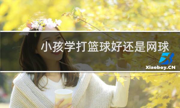 小孩学打篮球好还是网球图片