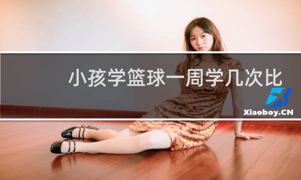 小孩学篮球一周学几次比较好图片