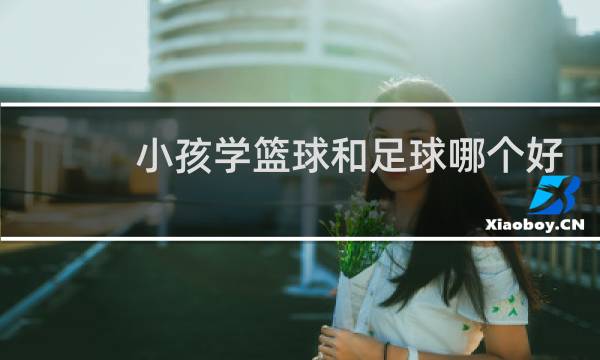 小孩学篮球和足球哪个好图片