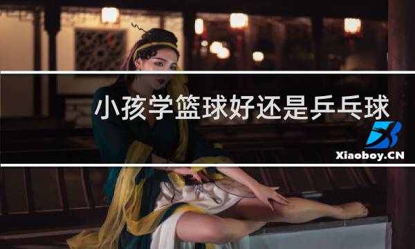 小孩学篮球好还是乒乓球好图片