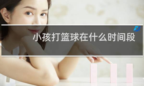小孩打篮球在什么时间段最好图片