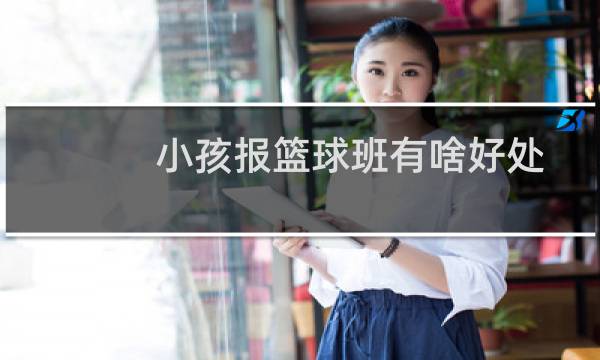 小孩报篮球班有啥好处图片