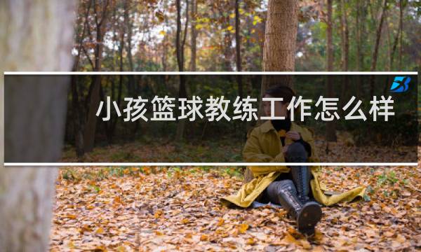 小孩篮球教练工作怎么样图片