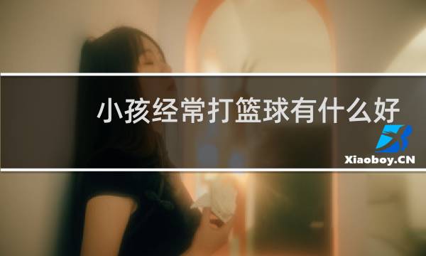小孩经常打篮球有什么好处图片