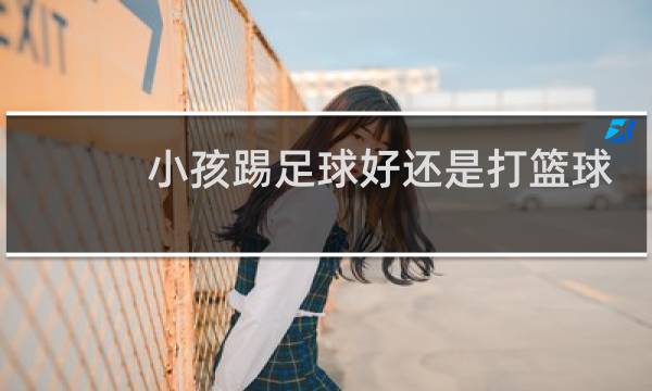 小孩踢足球好还是打篮球好图片