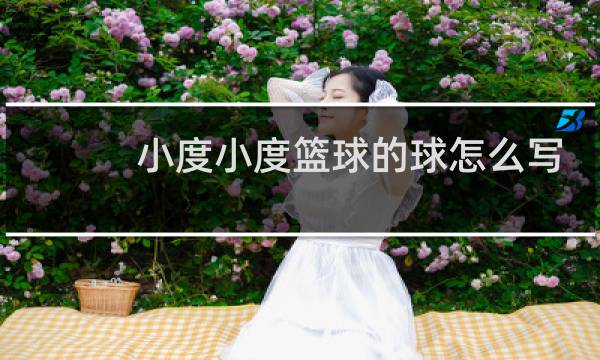 小度小度篮球的球怎么写图片