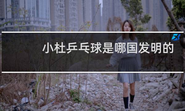 小杜乒乓球是哪国发明的图片