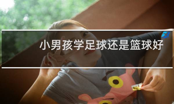 小男孩学足球还是篮球好图片