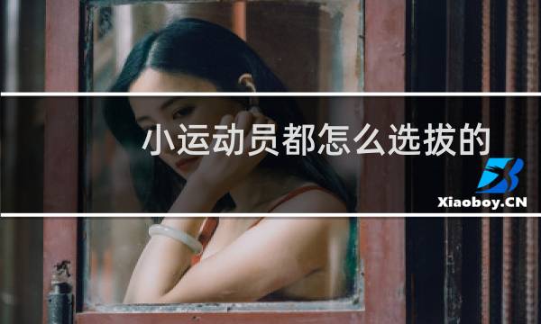 小运动员都怎么选拔的图片