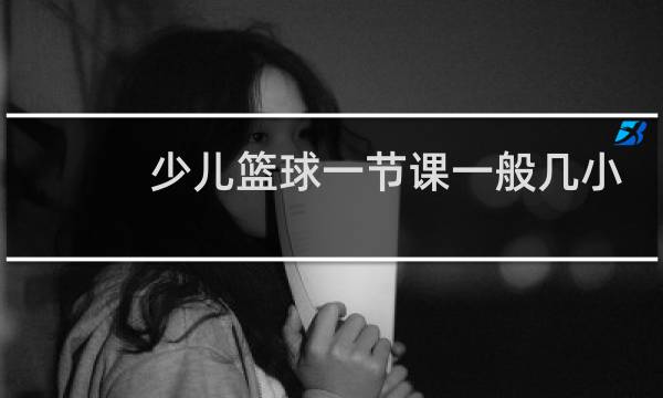 少儿篮球一节课一般几小时图片