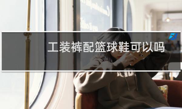 工装裤配篮球鞋可以吗图片