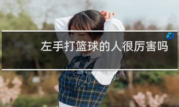 左手打篮球的人很厉害吗图片