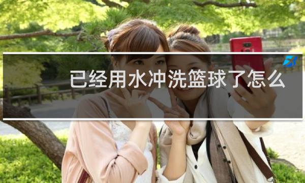 已经用水冲洗篮球了怎么办图片