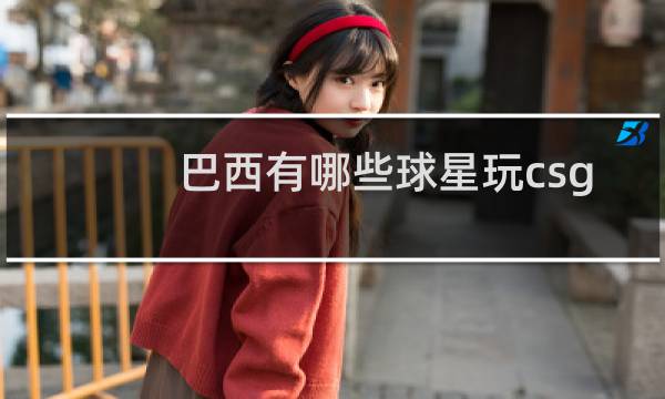 巴西有哪些球星玩csgo图片