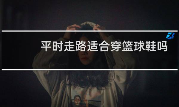 平时走路适合穿篮球鞋吗图片
