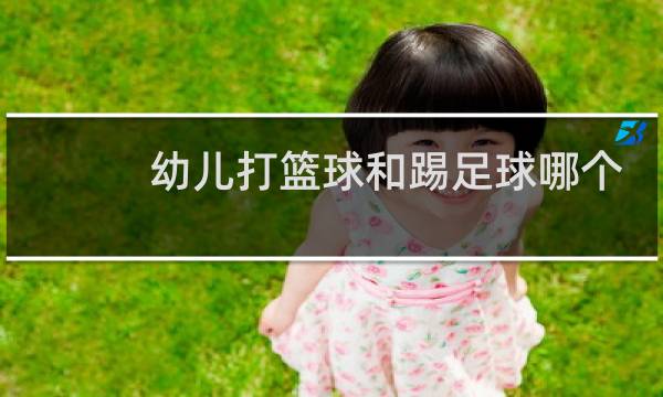 幼儿打篮球和踢足球哪个好图片