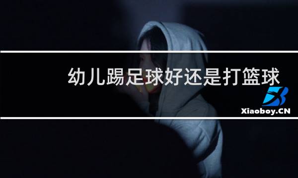 幼儿踢足球好还是打篮球好图片