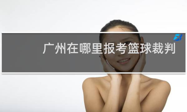 广州在哪里报考篮球裁判证书图片