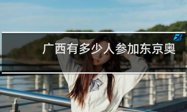 广西有多少人参加东京奥运会图片