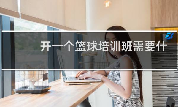 开一个篮球培训班需要什么手续图片
