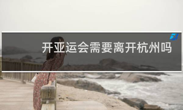 开亚运会需要离开杭州吗图片