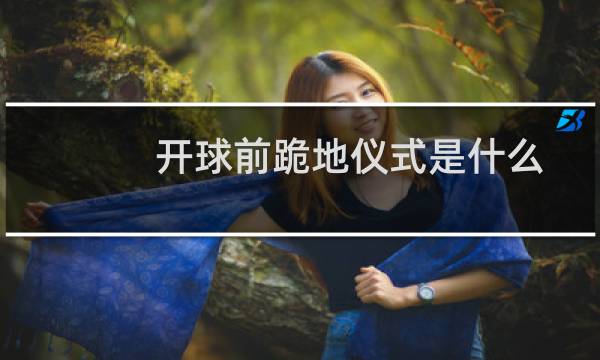 开球前跪地仪式是什么图片