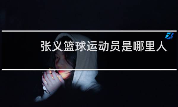张义篮球运动员是哪里人图片