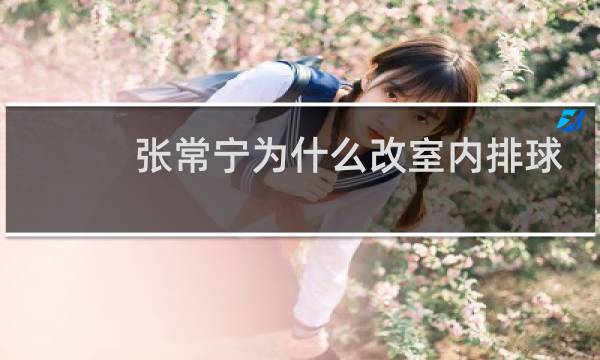 张常宁为什么改室内排球图片