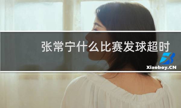张常宁什么比赛发球超时图片