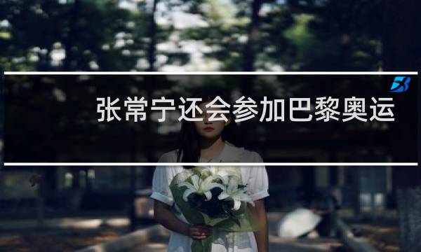 张常宁还会参加巴黎奥运会吗图片