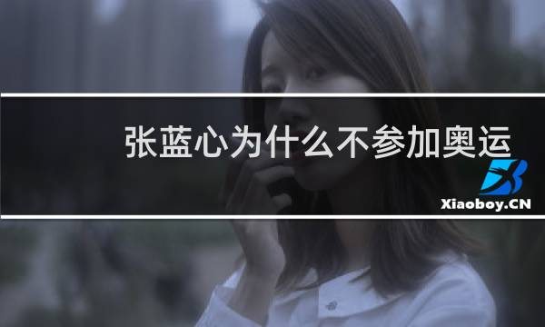 张蓝心为什么不参加奥运会图片