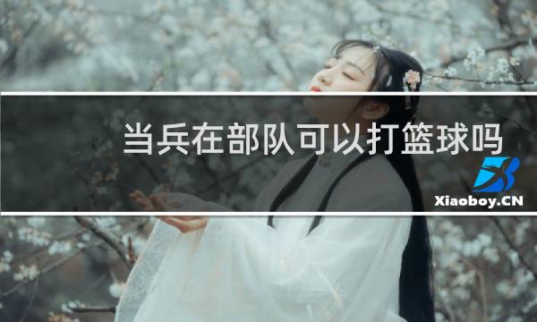 当兵在部队可以打篮球吗图片