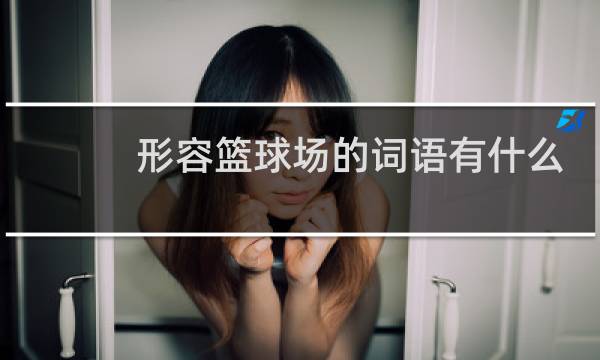 形容篮球场的词语有什么图片