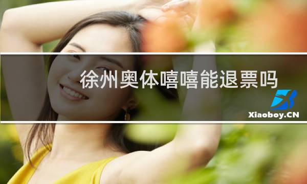 徐州奥体嘻嘻能退票吗图片
