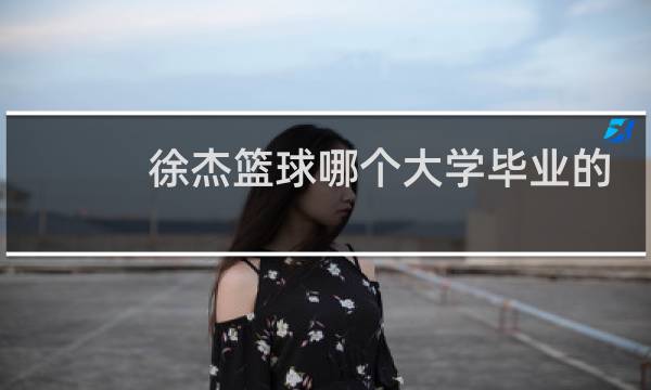 徐杰篮球哪个大学毕业的图片