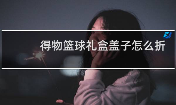 得物篮球礼盒盖子怎么折图片