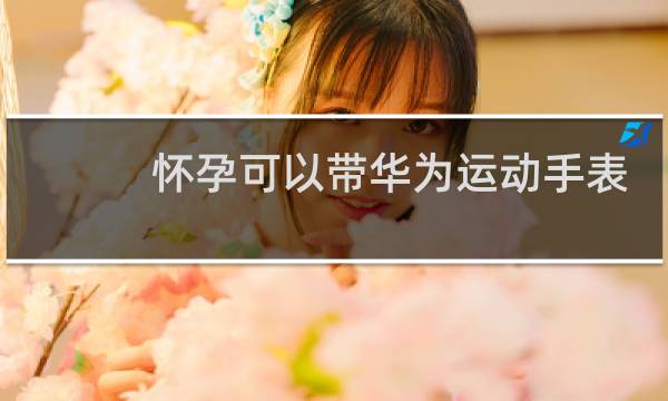怀孕可以带华为运动手表吗图片