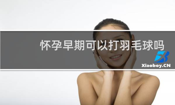 怀孕早期可以打羽毛球吗图片