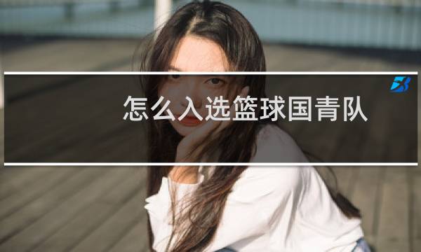 怎么入选篮球国青队图片