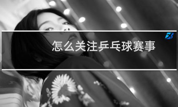 怎么关注乒乓球赛事图片