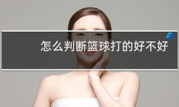 怎么判断篮球打的好不好图片