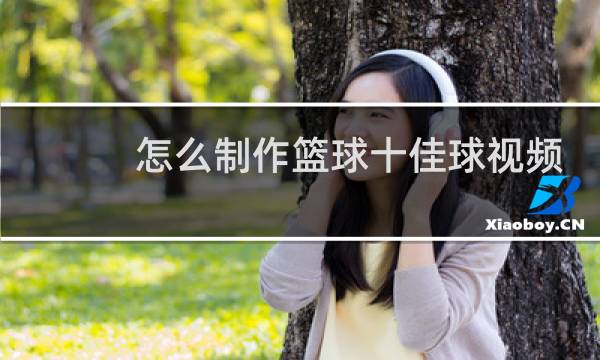 怎么制作篮球十佳球视频图片