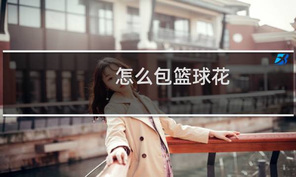 怎么包篮球花图片