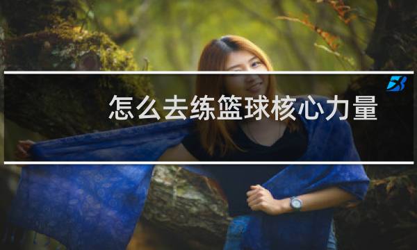 怎么去练篮球核心力量图片